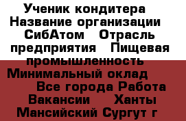 Ученик кондитера › Название организации ­ СибАтом › Отрасль предприятия ­ Пищевая промышленность › Минимальный оклад ­ 15 000 - Все города Работа » Вакансии   . Ханты-Мансийский,Сургут г.